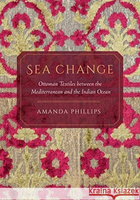 Sea Change: Ottoman Textiles between the Mediterranean and the Indian Ocean Amanda Phillips 9780520303591