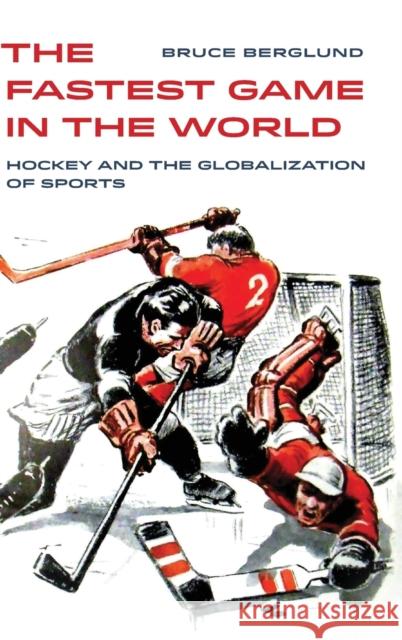 The Fastest Game in the World: Hockey and the Globalization of Sportsvolume 6 Berglund, Bruce 9780520303720