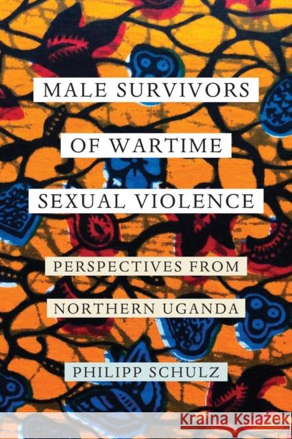 Male Survivors of Wartime Sexual Violence: Perspectives from Northern Uganda Philipp Schulz 9780520303744