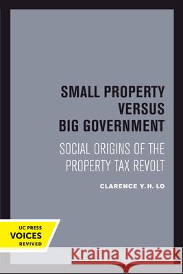 Small Property Versus Big Government: Social Origins of the Property Tax Revolt Clarence Y. H. Lo 9780520304017 University of California Press