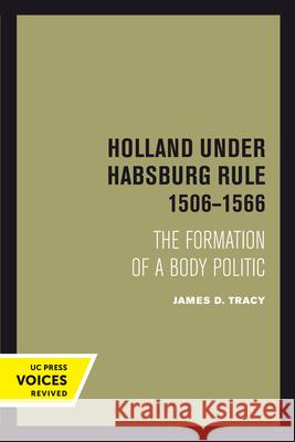 Holland Under Habsburg Rule, 1506-1566: The Formation of a Body Politic James D. Tracy 9780520304031