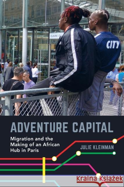 Adventure Capital: Migration and the Making of an African Hub in Paris Julie Kleinman 9780520304413