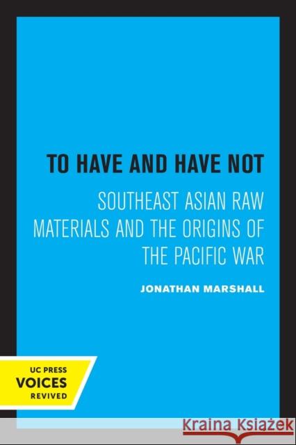 To Have and Have Not: Southeast Asian Raw Materials and the Origins of the Pacific War Jonathan Marshall 9780520304765 University of California Press