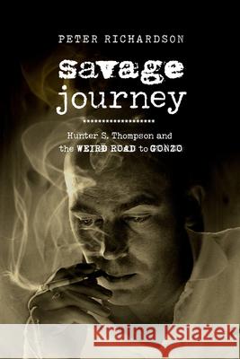 Savage Journey: Hunter S. Thompson and the Weird Road to Gonzo Peter Richardson 9780520304925