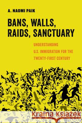 Bans, Walls, Raids, Sanctuary: Understanding U.S. Immigration for the Twenty-First Century Volume 12 Paik, A. Naomi 9780520305113 University of California Press