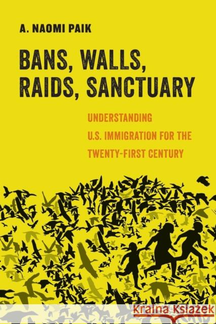 Bans, Walls, Raids, Sanctuary: Understanding U.S. Immigration for the Twenty-First Century Volume 12 Paik, A. Naomi 9780520305120