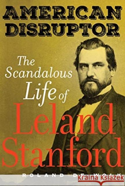 American Disruptor: The Scandalous Life of Leland Stanford Roland d 9780520305472 University of California Press