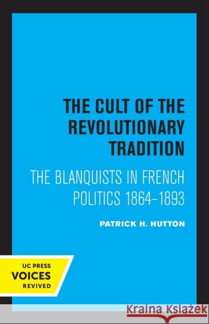 The Cult of the Revolutionary Tradition: The Blanquists in French Politics, 1864 - 1893 Hutton, Patrick H. 9780520306264