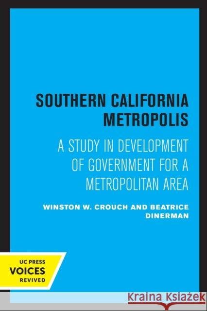 Southern California Metropolis: A Study in Development of Government for a Metropolitan Area Winston W. Crouch Beatrice Dinerman 9780520306479 University of California Press