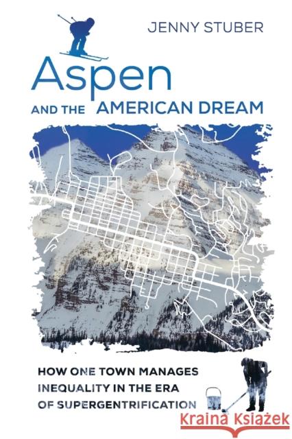 Aspen and the American Dream: How One Town Manages Inequality in the Era of Supergentrification Jenny Stuber 9780520306608 University of California Press