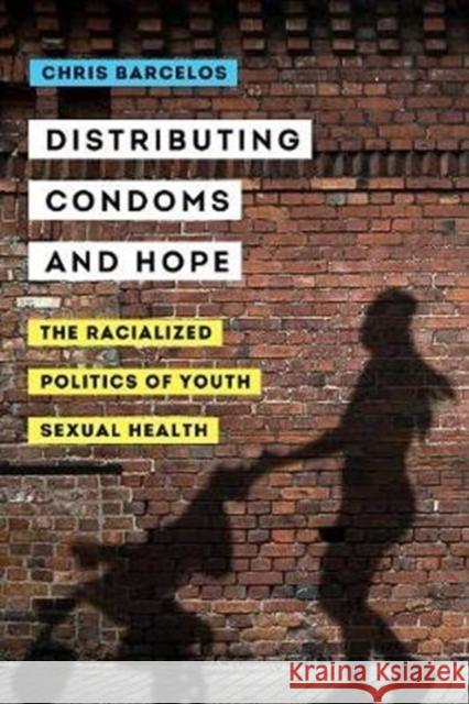 Distributing Condoms and Hope: The Racialized Politics of Youth Sexual Healthvolume 3 Barcelos, Chris A. 9780520306707 University of California Press