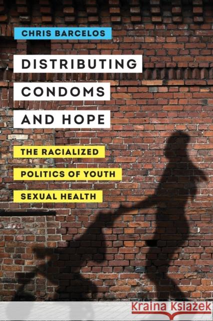 Distributing Condoms and Hope: The Racialized Politics of Youth Sexual Healthvolume 3 Barcelos, Chris A. 9780520306714 University of California Press