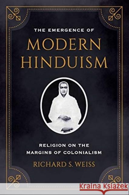 The Emergence of Modern Hinduism: Religion on the Margins of Colonialism Richard S. Weiss 9780520307056 University of California Press