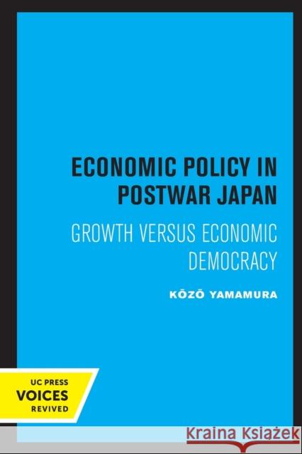 Economic Policy in Postwar Japan: Growth Versus Economic Democracy Yamamura, Kozo 9780520307186 University of California Press