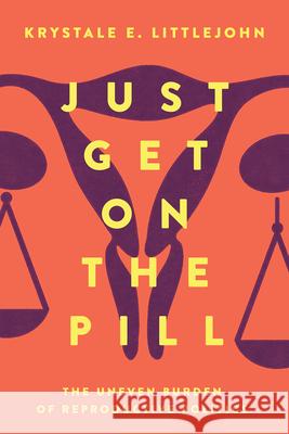 Just Get on the Pill, 4: The Uneven Burden of Reproductive Politics Krystale E. Littlejohn 9780520307445 University of California Press