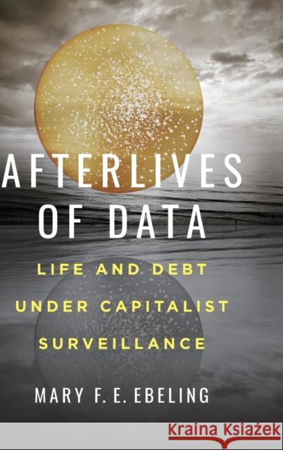 Afterlives of Data: Life and Debt Under Capitalist Surveillance Ebeling, Mary F. E. 9780520307728