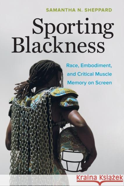 Sporting Blackness: Race, Embodiment, and Critical Muscle Memory on Screen Samantha N. Sheppard 9780520307797