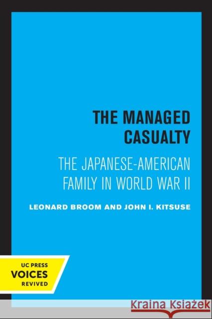 The Managed Casualty: The Japanese-American Family in World War II Leonard Broom John I. Kitsuse 9780520308022