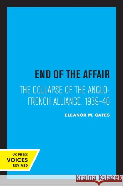 End of the Affair: The Collapse of the Anglo-French Alliance, 1939 - 40 Eleanor M. Gates 9780520309333