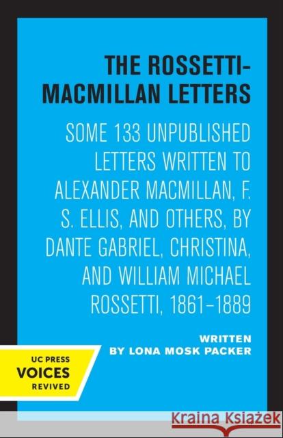 The Rossetti-MacMillan Letters: Some 133 Unpublished Letters Written to Alexander Macmillan, F. S. Ellis, and Others, by Dante Gabriel, Christina, and Packer, Lona Mosk 9780520309449 University of California Press