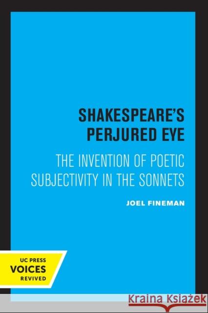 Shakespeare's Perjured Eye: The Invention of Poetic Subjectivity in the Sonnets Joel Fineman 9780520309463 University of California Press