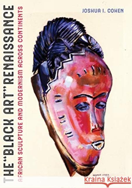 The Black Art Renaissance: African Sculpture and Modernism across Continents Joshua I. Cohen 9780520309685 University of California Press