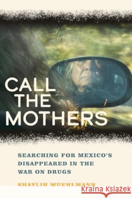 Call the Mothers: Searching for Mexico’s Disappeared in the War on Drugs Shaylih Muehlmann 9780520314573 University of California Press