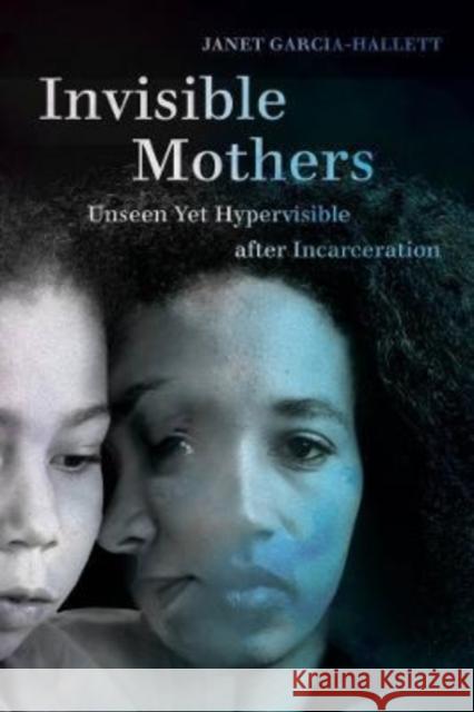 Invisible Mothers: Unseen Yet Hypervisible After Incarceration Garcia-Hallett, Janet 9780520315044 University of California Press