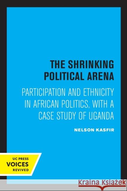 The Shrinking Political Arena: Participation and Ethnicity in African Politics, with a Case Study of Uganda Nelson Kasfir 9780520315594 University of California Press