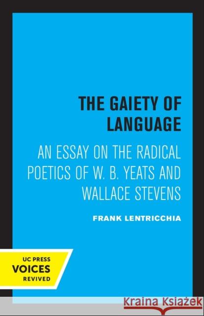 The Gaiety of Language: An Essay on the Radical Poetics of W. B. Yeats and Wallace Stevens Volume 19 Lentricchia, Frank 9780520315624