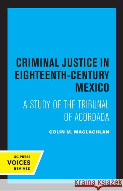 Criminal Justice in Eighteenth-Century Mexico: A Study of the Tribunal of Acordada MacLachlan, Colin M. 9780520315815
