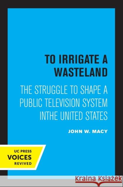 To Irrigate a Wasteland: The Struggle to Shape a Public Television System in the United States John Macy   9780520318984