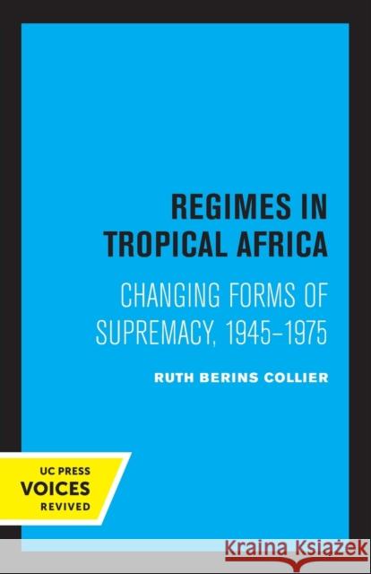 Regimes in Tropical Africa: Changing Forms of Supremacy, 1945-1975 Ruth Berins Collier 9780520319134