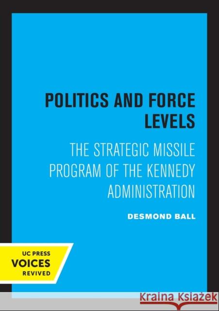 Politics and Force Levels: The Strategic Missile Program of the Kennedy Administration Desmond Ball   9780520319752