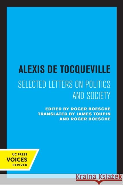 Alexis de Tocqueville: Selected Letters on Politics and Society Alexis de Tocqueville Roger Boesche James Toupin 9780520320413 University of California Press