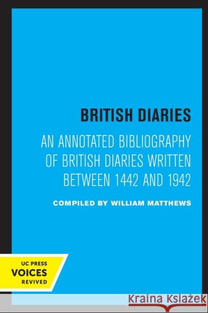 British Diaries: An Annotated Bibliography of British Diaries Written Between 1442 and 1942 Matthews, William 9780520320703