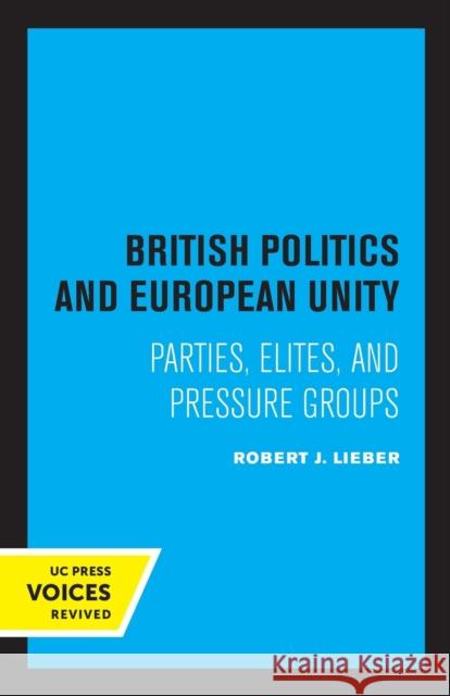 British Politics and European Unity: Parties, Elites, and Pressure Groups Robert J. Lieber 9780520323469