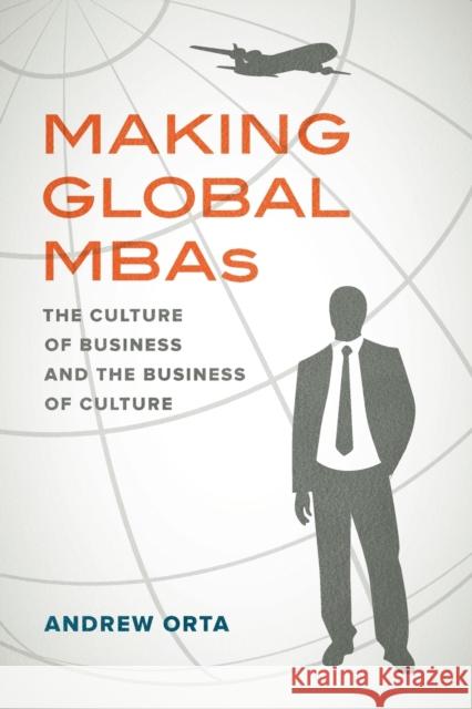 Making Global MBAs: The Culture of Business and the Business of Culturevolume 47 Orta, Andrew 9780520325401