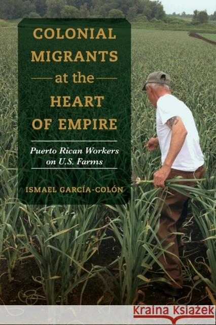Colonial Migrants at the Heart of Empire: Puerto Rican Workers on U.S. Farmsvolume 57 García-Colón, Ismael 9780520325791 University of California Press