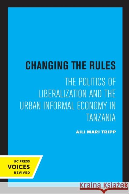 Changing the Rules: The Politics of Liberalization and the Urban Informal Economy in Tanzania Aili Mari Tripp 9780520327412 University of California Press