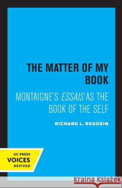 The Matter of My Book: Montaigne's Essais as the Book of the Self Richard L. Regosin 9780520327689 University of California Press