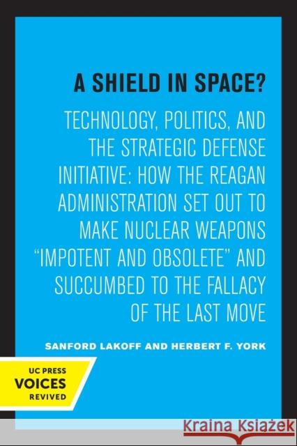A Shield in Space?: Technology, Politics, and the Strategic Defense Initiative: How the Reagan Administration Set Out to Make Nuclear Weap Lakoff, Sanford 9780520328051