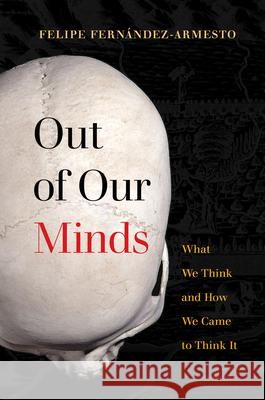 Out of Our Minds: What We Think and How We Came to Think It Felipe Fernandez-Armesto 9780520331075 University of California Press