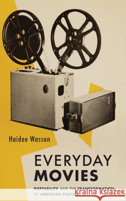 Everyday Movies: Portable Film Projectors and the Transformation of American Culture Haidee Wasson 9780520331686 University of California Press