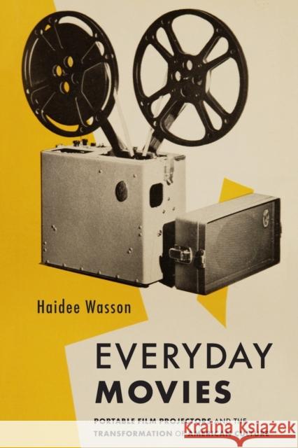 Everyday Movies: Portable Film Projectors and the Transformation of American Culture Haidee Wasson 9780520331693 University of California Press