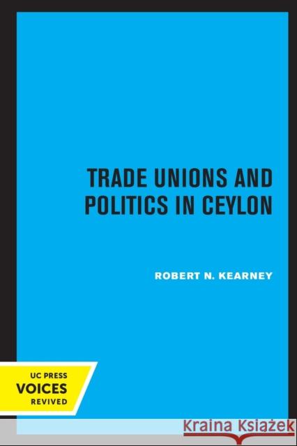 Trade Unions and Politics in Ceylon Robert N. Kearney 9780520331747 University of California Press