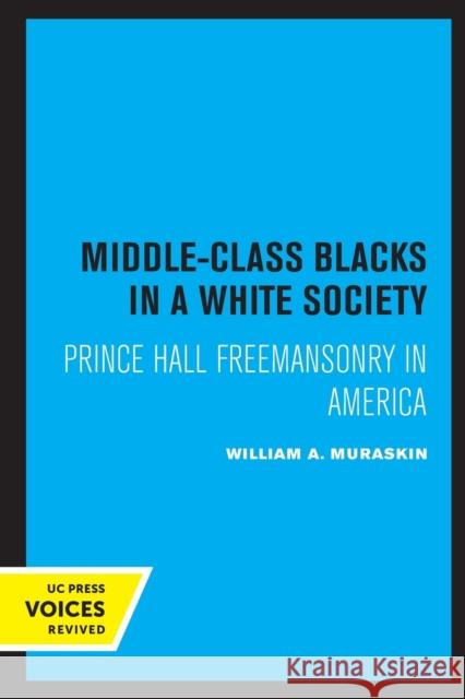 Middle-Class Blacks in a White Society: Prince Hall Freemansonry in America William Alan Muraskin 9780520331761 University of California Press
