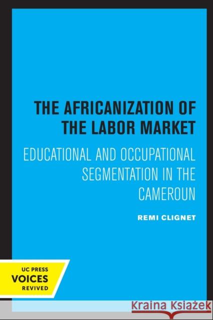 The Africanization of the Labor Market: Educational and Occupational Segmentations in the Cameroun Remi Clignet 9780520332331