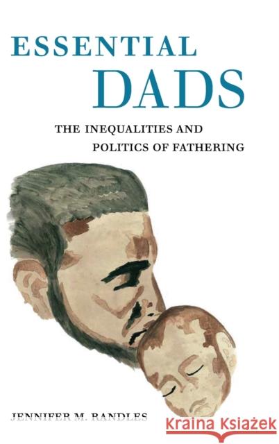 Essential Dads: The Inequalities and Politics of Fathering Jennifer M. Randles 9780520335226