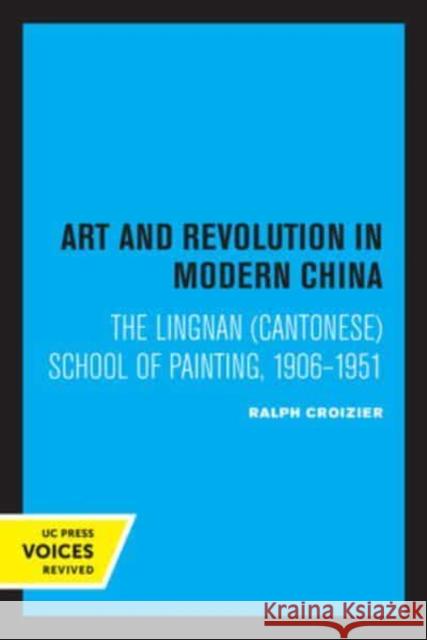 Art and Revolution in Modern China: The Lingnan (Cantonese) School of Painting, 1906-1951 Volume 29 Croizier, Ralph 9780520336940 University of California Press